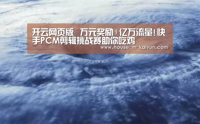 开云网页版-万元奖励+亿万流量!快手PCM剪辑挑战赛助你吃鸡(图3) 开云网页版
